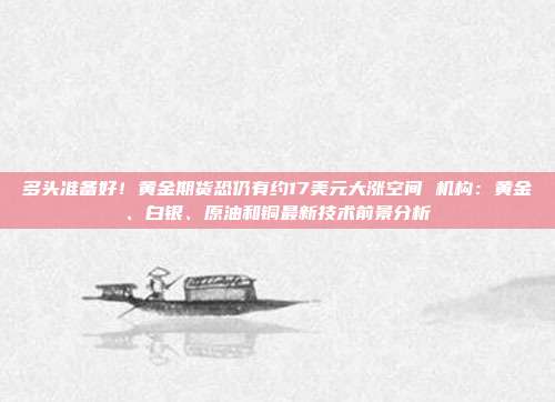 多头准备好!黄金期货恐仍有约17美元大涨空间 机构:黄金、白银、原油和铜最新技术前景分析