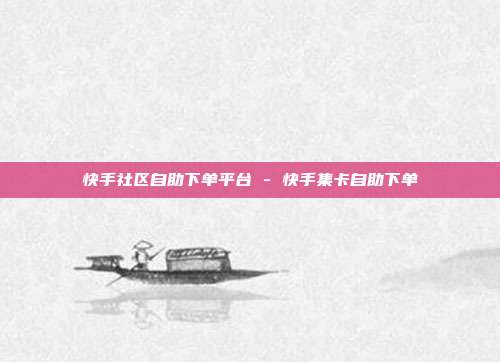 快手社区自助下单平台 - 快手集卡自助下单