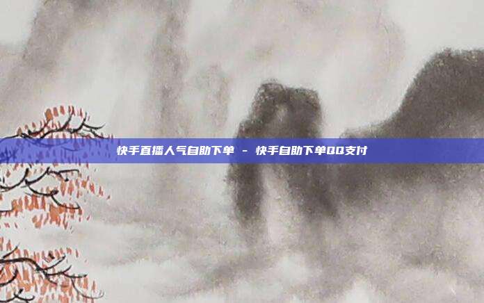 快手直播人气自助下单 - 快手自助下单QQ支付