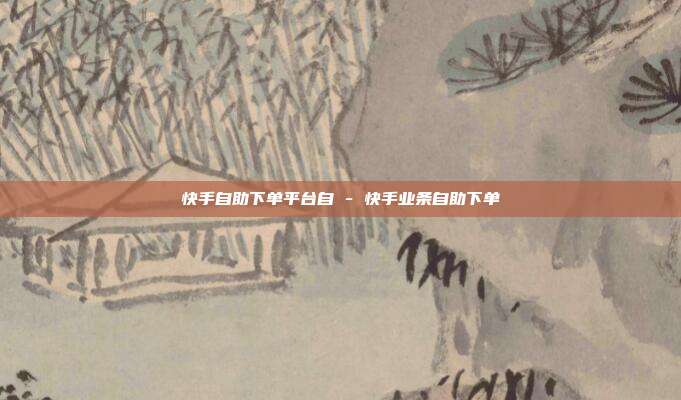 快手自助下单平台自 - 快手业条自助下单