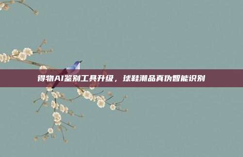 得物AI鉴别工具升级，球鞋潮品真伪智能识别