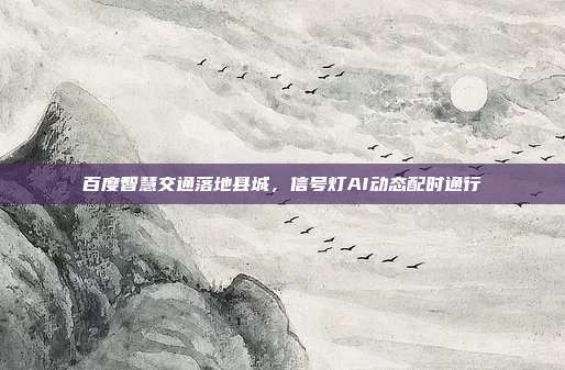百度智慧交通落地县城，信号灯AI动态配时通行