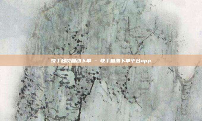快手秒赞自助下单 - 快手自助下单平台app