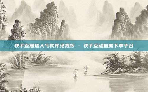 快手直播挂人气软件免费版 - 快手互动自助下单平台