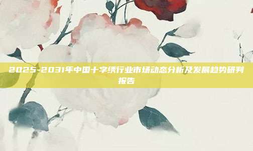 2025-2031年中国十字绣行业市场动态分析及发展趋势研判报告