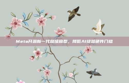 Meta开源新一代图像模型,降低AI绘图硬件门槛