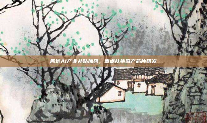 各地AI产业补贴加码,重点扶持国产芯片研发