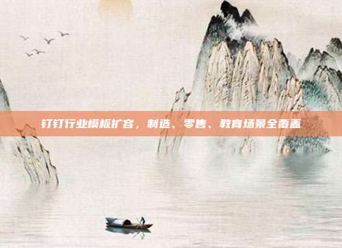 钉钉行业模板扩容,制造、零售、教育场景全覆盖