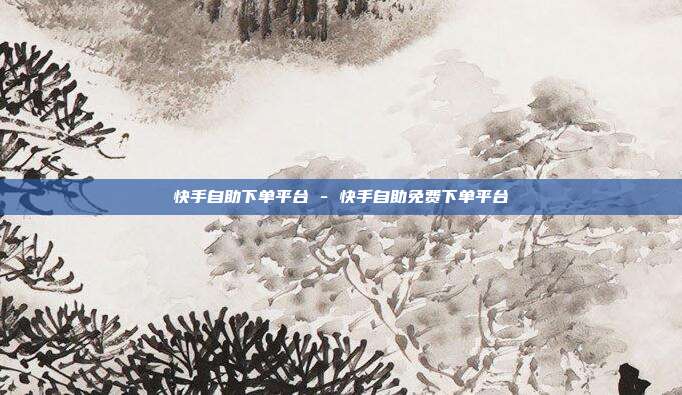 快手自助下单平台 - 快手自助免费下单平台