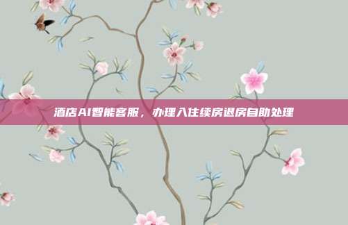 酒店AI智能客服,办理入住续房退房自助处理