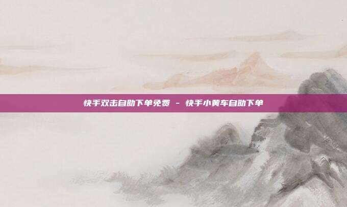 快手双击自助下单免费 - 快手小黄车自助下单