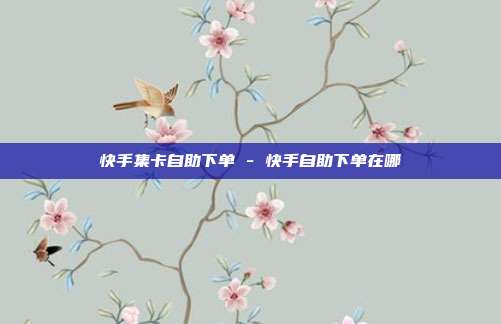 快手集卡自助下单 - 快手自助下单在哪