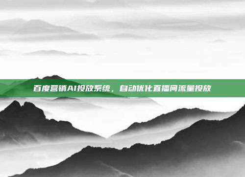 百度营销AI投放系统,自动优化直播间流量投放