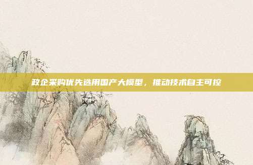 政企采购优先选用国产大模型，推动技术自主可控