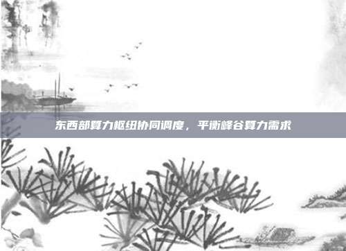东西部算力枢纽协同调度,平衡峰谷算力需求