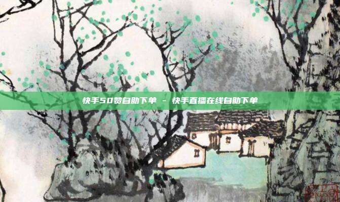 快手50赞自助下单 - 快手直播在线自助下单