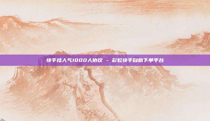快手挂人气1000人协议 - 彩虹快手自助下单平台