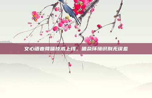 文心语音降噪技术上线,嘈杂环境识别无误差