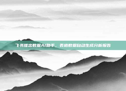 飞书推出数据AI助手,表格数据自动生成分析报告