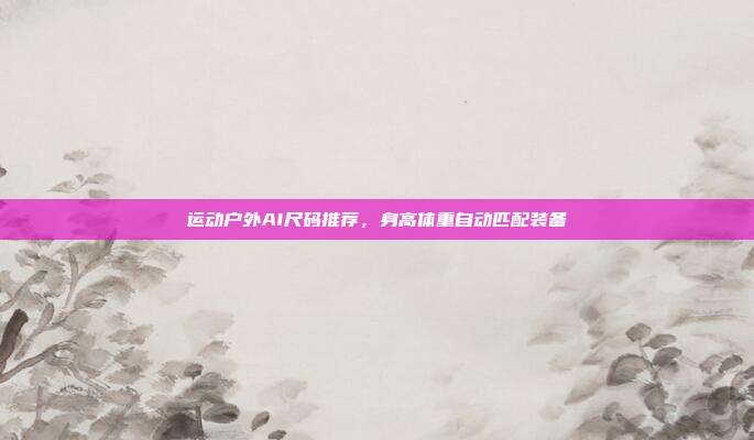 运动户外AI尺码推荐,身高体重自动匹配装备