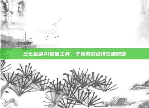 三七互娱AI数值工具,平衡游戏经济系统数值