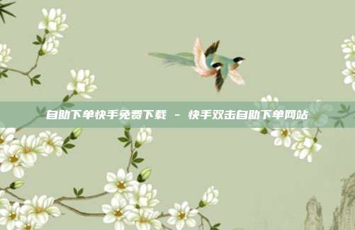 自助下单快手免费下载 - 快手双击自助下单网站