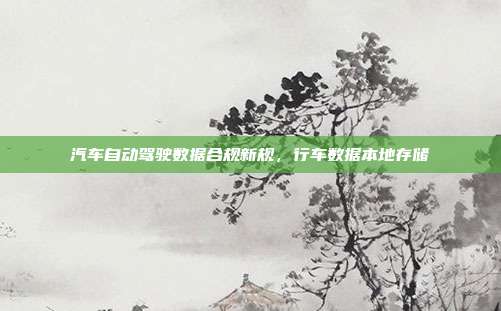 汽车自动驾驶数据合规新规,行车数据本地存储