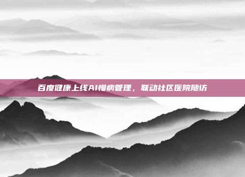 百度健康上线AI慢病管理,联动社区医院随访