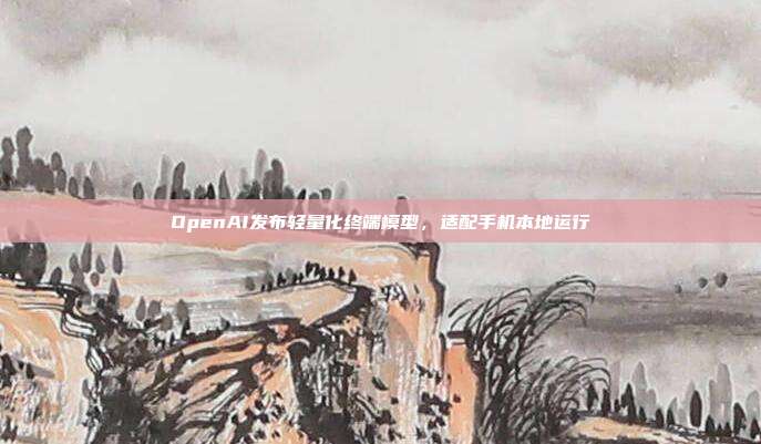 OpenAI发布轻量化终端模型，适配手机本地运行