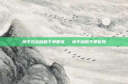 快手双击自助下单便宜 - 快手自助下单官网