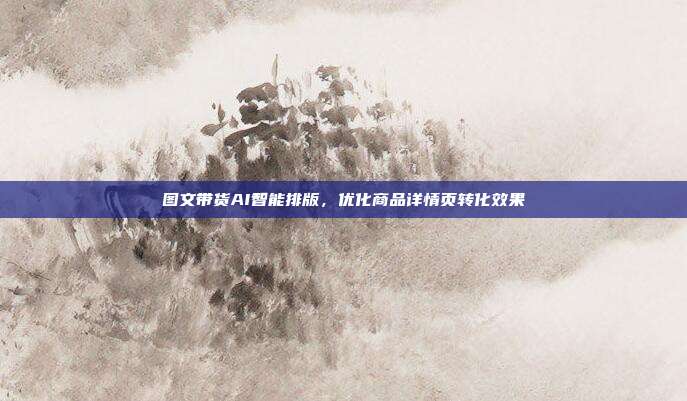 图文带货AI智能排版,优化商品详情页转化效果