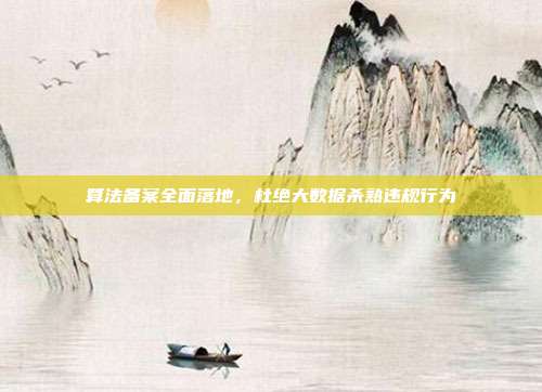 算法备案全面落地,杜绝大数据杀熟违规行为