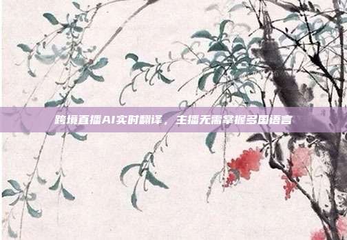跨境直播AI实时翻译，主播无需掌握多国语言