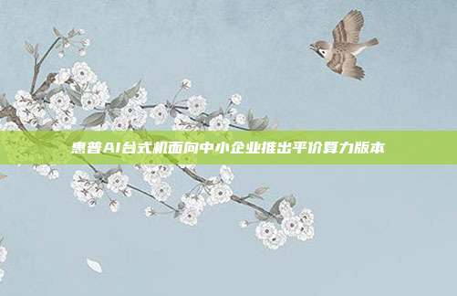 惠普AI台式机面向中小企业推出平价算力版本