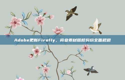 Adobe更新Firefly，商业素材版权纠纷全面规避