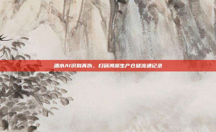 酒水AI识别真伪,扫码溯源生产仓储流通记录
