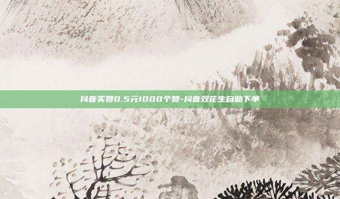 抖音买赞0.5元1000个赞-抖音双花生自助下单