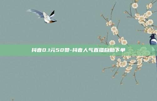 抖音0.1元50赞-抖音人气直播自助下单