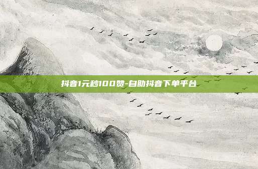 抖音1元秒100赞-自助抖音下单平台