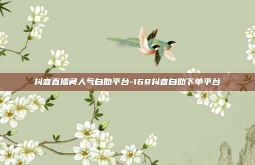 抖音直播间人气自助平台-168抖音自助下单平台