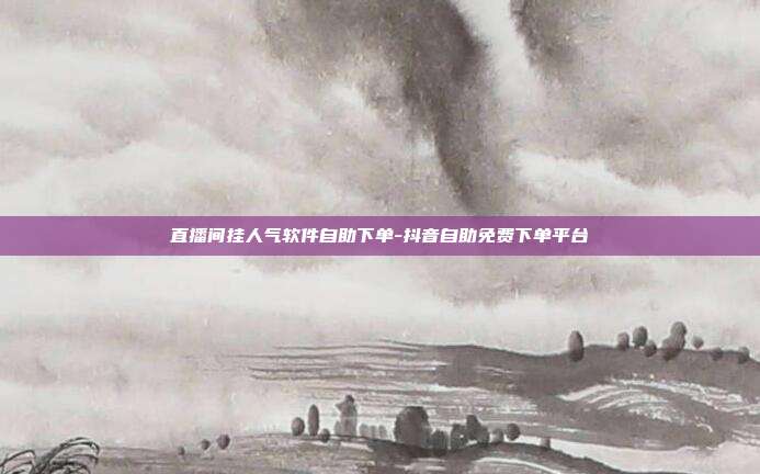 直播间挂人气软件自助下单-抖音自助免费下单平台