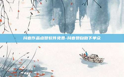抖音作品点赞软件免费-抖音赞自助下单众