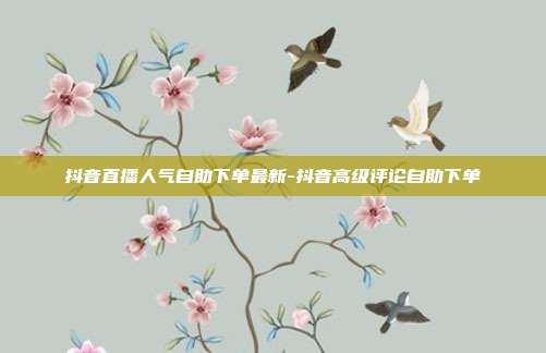 抖音直播人气自助下单最新-抖音高级评论自助下单