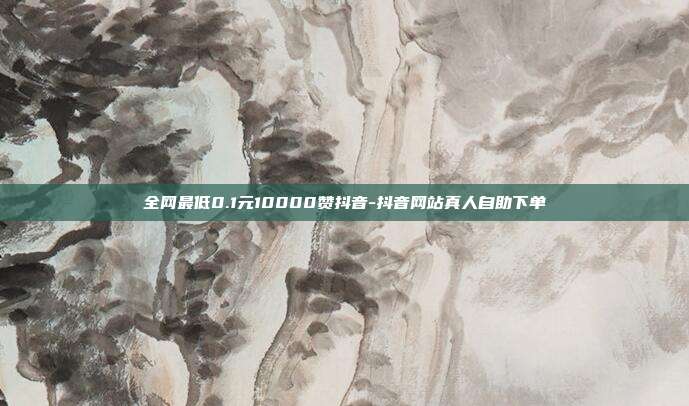 全网最低0.1元10000赞抖音-抖音网站真人自助下单