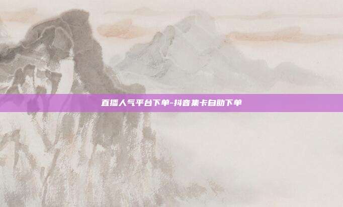 直播人气平台下单-抖音集卡自助下单