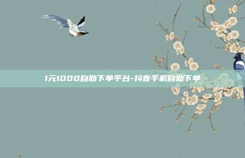 1元1000自助下单平台-抖音手机自助下单