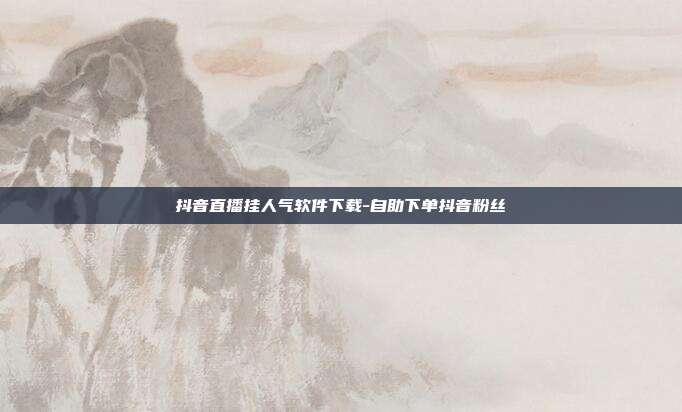 抖音直播挂人气软件下载-自助下单抖音粉丝