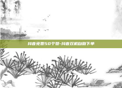 抖音免费50个赞-抖音双机自助下单