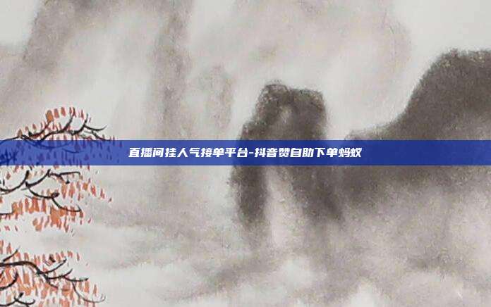 直播间挂人气接单平台-抖音赞自助下单蚂蚁