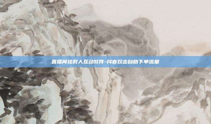 直播间挂假人互动软件-抖音双击自助下单流量
